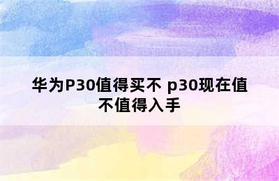 华为P30值得买不 p30现在值不值得入手